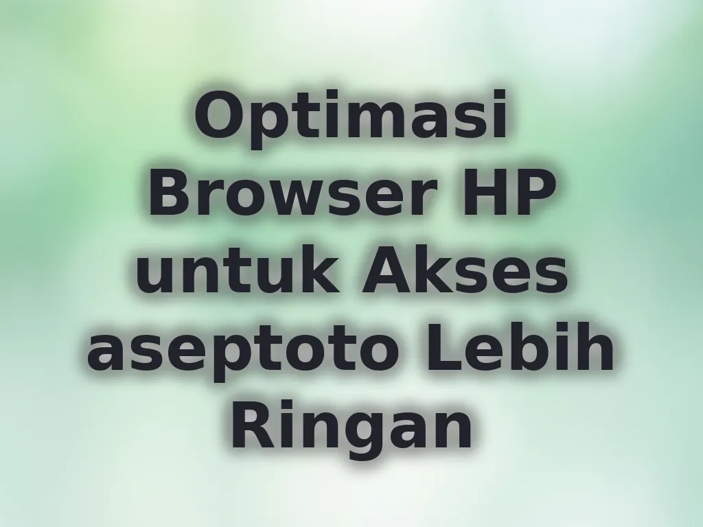 Optimasi Browser HP untuk Akses aseptoto Lebih Ringan