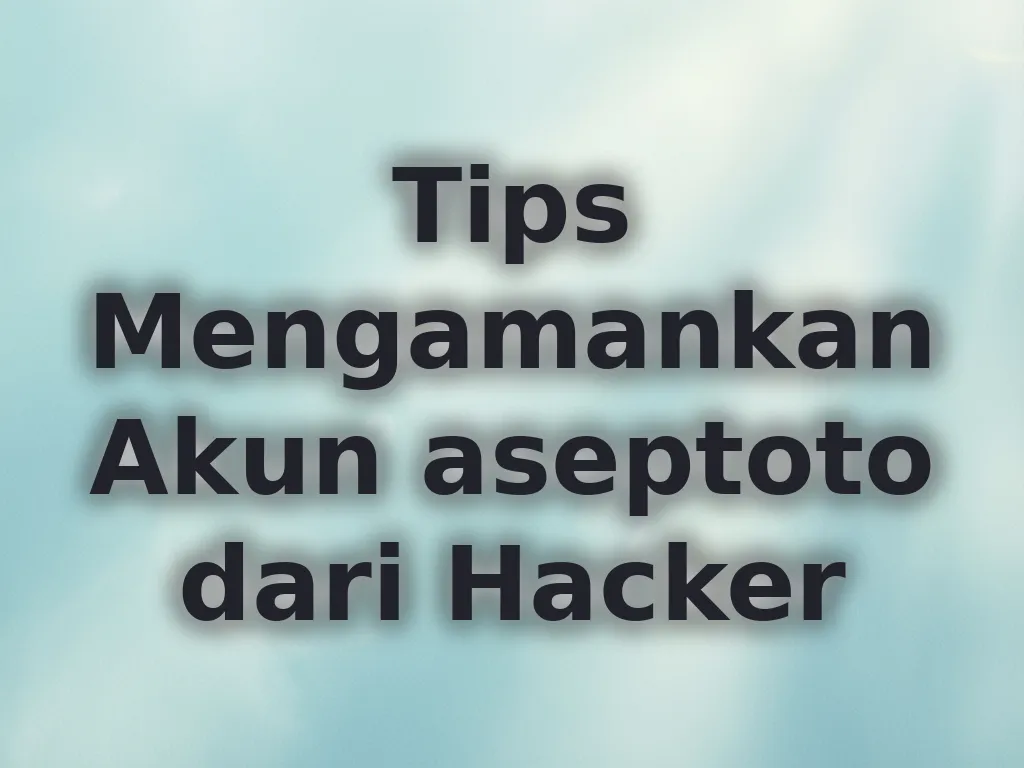 Tips Mengamankan Akun aseptoto dari Hacker